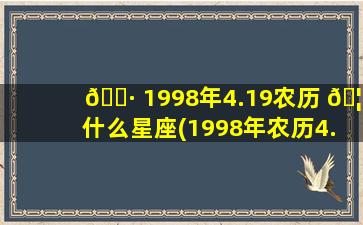🌷 1998年4.19农历 🦍 什么星座(1998年农历4.19阳历是多少号)